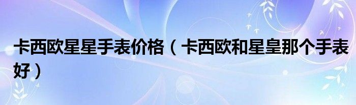 卡西欧星星手表价格（卡西欧和星皇那个手表好）