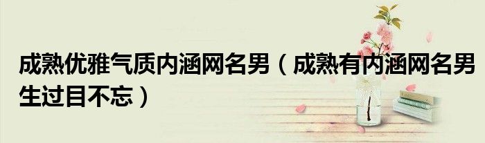 成熟优雅气质内涵网名男（成熟有内涵网名男生过目不忘）
