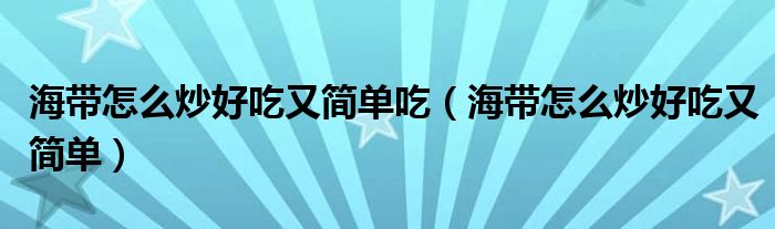 海带怎么炒好吃又简单吃（海带怎么炒好吃又简单）