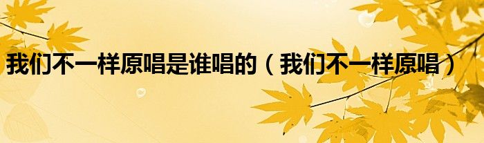 我们不一样原唱是谁唱的（我们不一样原唱）