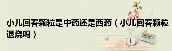 小儿回春颗粒是中药还是西药（小儿回春颗粒退烧吗）