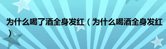 为什么喝了酒全身发红（为什么喝酒全身发红）