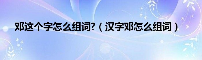 邓这个字怎么组词?（汉字邓怎么组词）