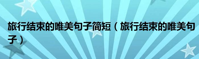 旅行结束的唯美句子简短（旅行结束的唯美句子）