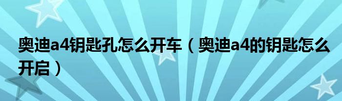 奥迪a4钥匙孔怎么开车（奥迪a4的钥匙怎么开启）