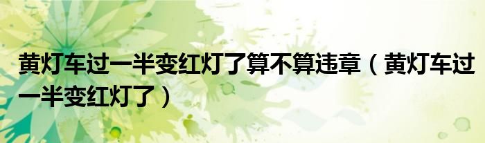 黄灯车过一半变红灯了算不算违章（黄灯车过一半变红灯了）