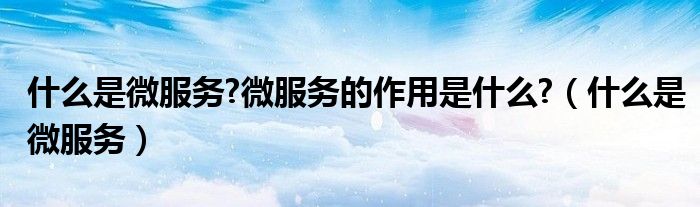 什么是微服务?微服务的作用是什么?（什么是微服务）