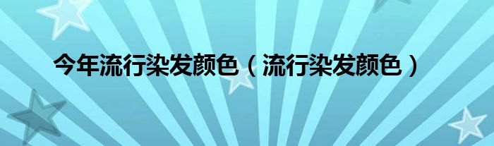 今年流行染发颜色（流行染发颜色）