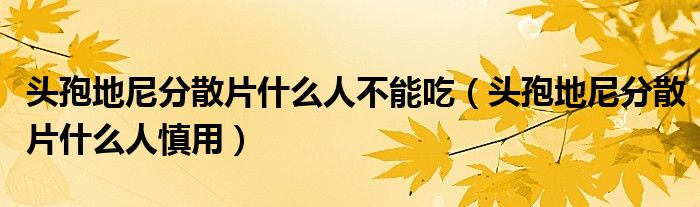 头孢地尼分散片什么人不能吃（头孢地尼分散片什么人慎用）