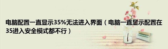 电脑配置一直显示35%无法进入界面（电脑一直显示配置在35进入安全模式都不行）