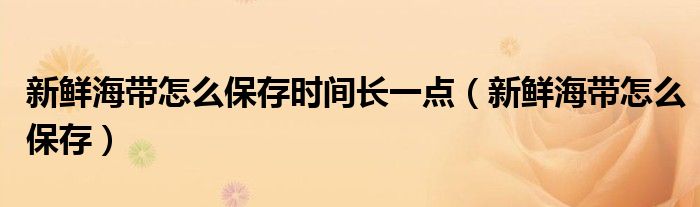 新鲜海带怎么保存时间长一点（新鲜海带怎么保存）
