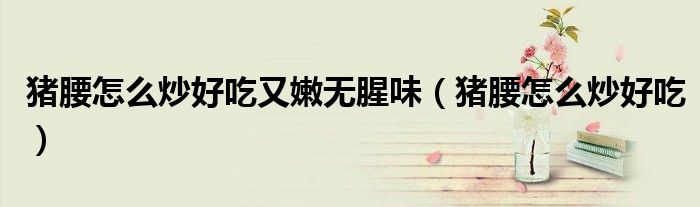 猪腰怎么炒好吃又嫩无腥味（猪腰怎么炒好吃）
