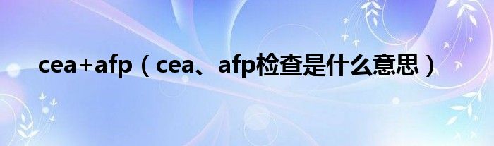 cea+afp（cea、afp检查是什么意思）