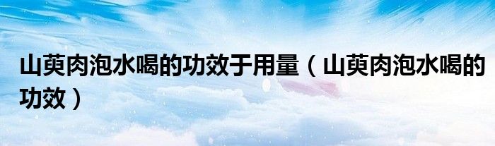 山萸肉泡水喝的功效于用量（山萸肉泡水喝的功效）