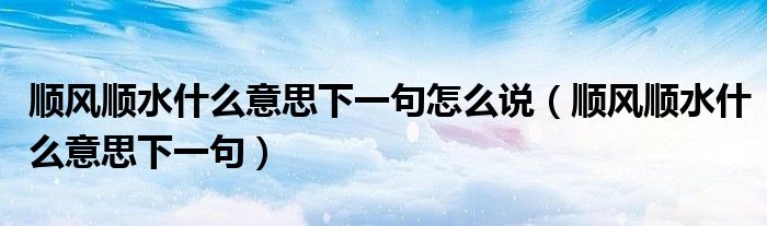顺风顺水什么意思下一句怎么说（顺风顺水什么意思下一句）