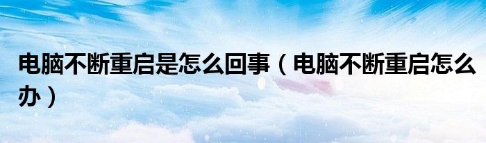 电脑不断重启是怎么回事（电脑不断重启怎么办）