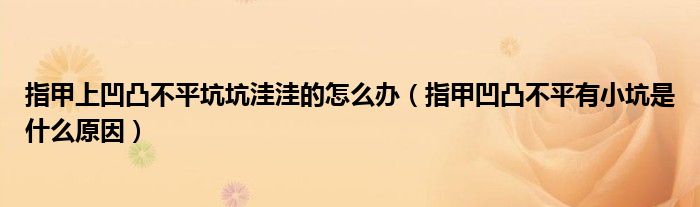 指甲上凹凸不平坑坑洼洼的怎么办（指甲凹凸不平有小坑是什么原因）