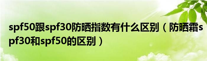spf50跟spf30防晒指数有什么区别（防晒霜spf30和spf50的区别）