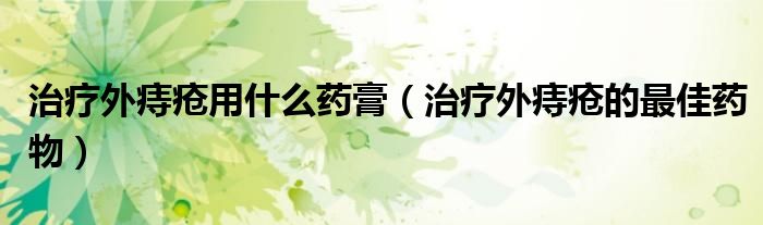 治疗外痔疮用什么药膏（治疗外痔疮的最佳药物）