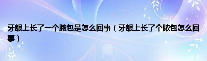 牙龈上长了一个脓包是怎么回事（牙龈上长了个脓包怎么回事）