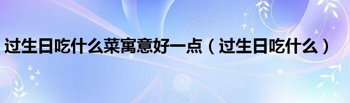 过生日吃什么菜寓意好一点（过生日吃什么）