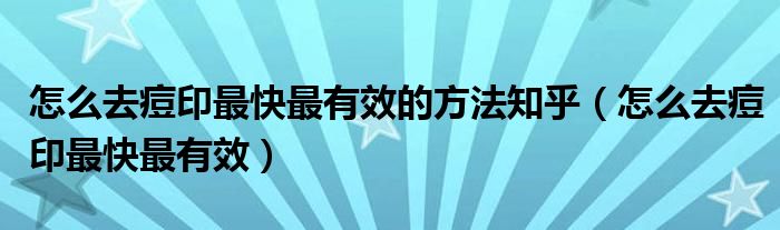 怎么去痘印最快最有效的方法知乎（怎么去痘印最快最有效）