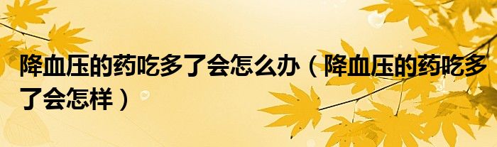 降血压的药吃多了会怎么办（降血压的药吃多了会怎样）