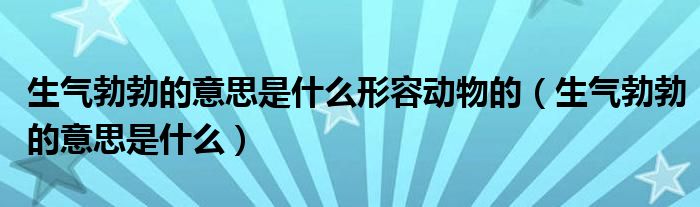生气勃勃的意思是什么形容动物的（生气勃勃的意思是什么）