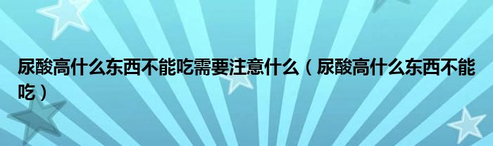 尿酸高什么东西不能吃需要注意什么（尿酸高什么东西不能吃）