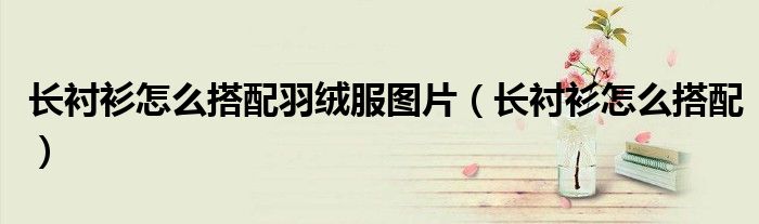 长衬衫怎么搭配羽绒服图片（长衬衫怎么搭配）