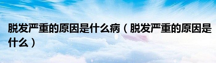 脱发严重的原因是什么病（脱发严重的原因是什么）