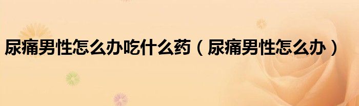 尿痛男性怎么办吃什么药（尿痛男性怎么办）