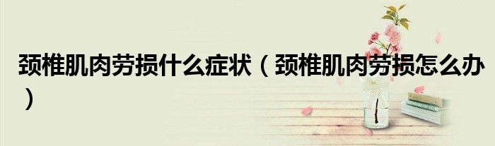 颈椎肌肉劳损什么症状（颈椎肌肉劳损怎么办）