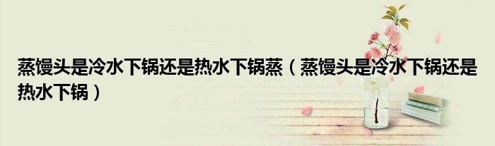 蒸馒头是冷水下锅还是热水下锅蒸（蒸馒头是冷水下锅还是热水下锅）
