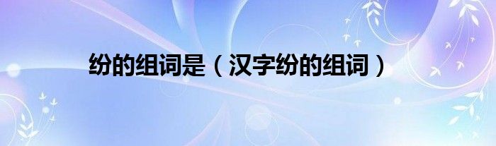 纷的组词是（汉字纷的组词）
