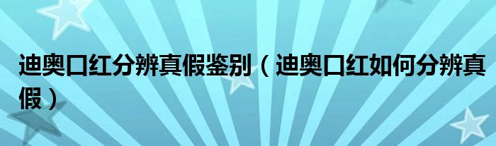 迪奥口红分辨真假鉴别（迪奥口红如何分辨真假）
