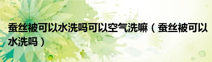 蚕丝被可以水洗吗可以空气洗嘛（蚕丝被可以水洗吗）