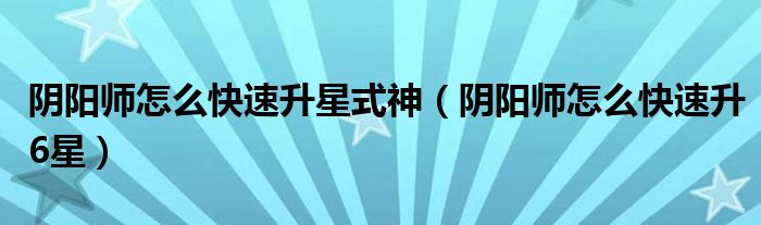 阴阳师怎么快速升星式神（阴阳师怎么快速升6星）