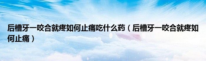 后槽牙一咬合就疼如何止痛吃什么药（后槽牙一咬合就疼如何止痛）