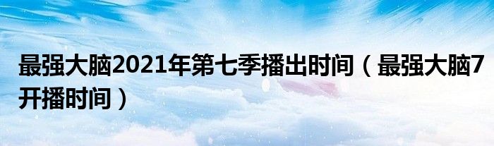 最强大脑2021年第七季播出时间（最强大脑7开播时间）