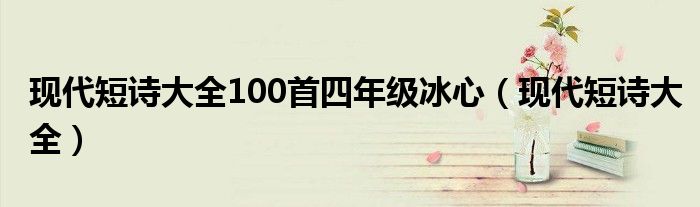现代短诗大全100首四年级冰心（现代短诗大全）