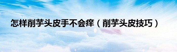怎样削芋头皮手不会痒（削芋头皮技巧）