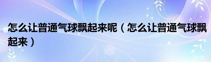 怎么让普通气球飘起来呢（怎么让普通气球飘起来）