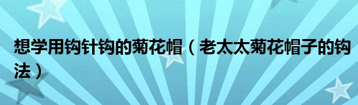 想学用钩针钩的菊花帽（老太太菊花帽子的钩法）