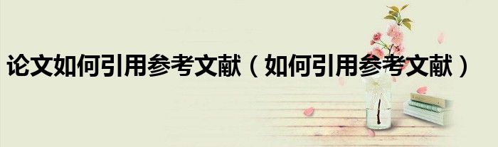 论文如何引用参考文献（如何引用参考文献）