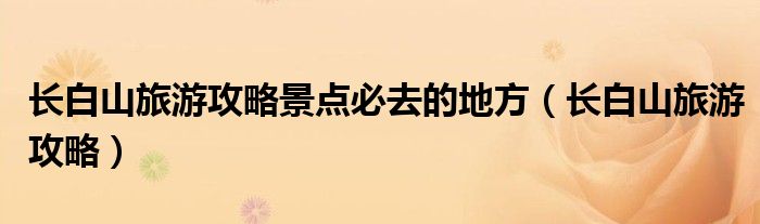 长白山旅游攻略景点必去的地方（长白山旅游攻略）