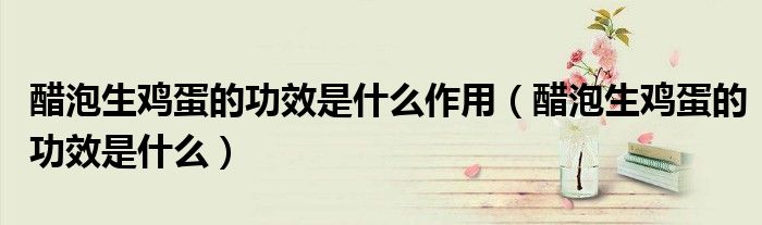 醋泡生鸡蛋的功效是什么作用（醋泡生鸡蛋的功效是什么）