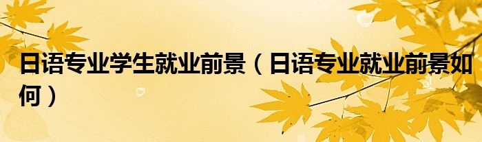 日语专业学生就业前景（日语专业就业前景如何）