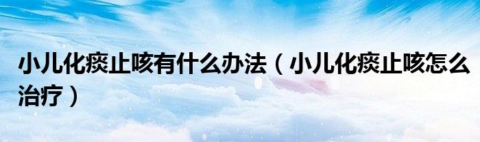 小儿化痰止咳有什么办法（小儿化痰止咳怎么治疗）