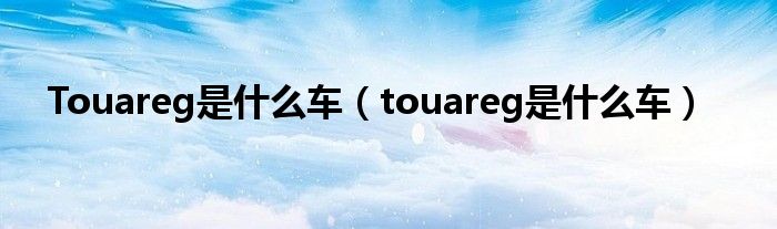 Touareg是什么车（touareg是什么车）
